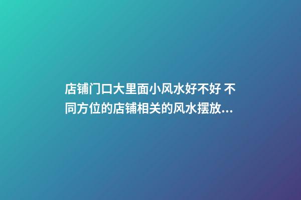 店铺门口大里面小风水好不好 不同方位的店铺相关的风水摆放禁忌